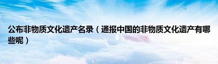 公布非物质文化遗产名录(通报中国的非物质文化遗产有哪些呢)