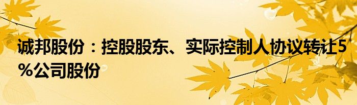 诚邦股份:控股股东、实际控制人协议转让5%公司股份