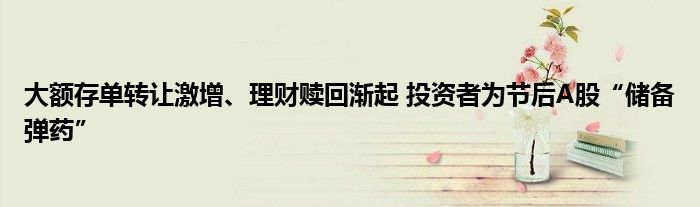 大额存单转让激增、理财赎回渐起 投资者为节后A股“储备弹药”