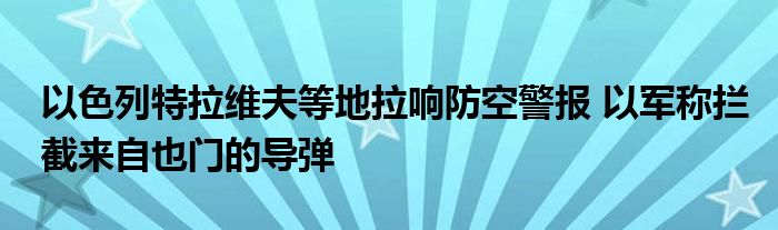 以色列特拉维夫等地拉响防空警报 以军称拦截来自也门的导弹