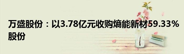 万盛股份:以3.78亿元收购熵能新材59.33%股份