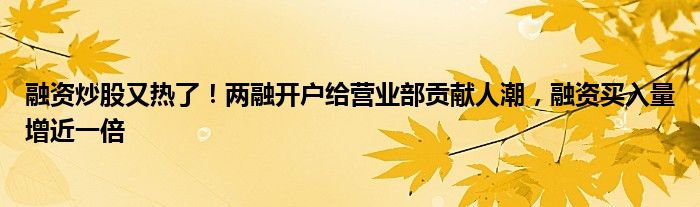 融资炒股又热了!两融开户给营业部贡献人潮,融资买入量增近一倍