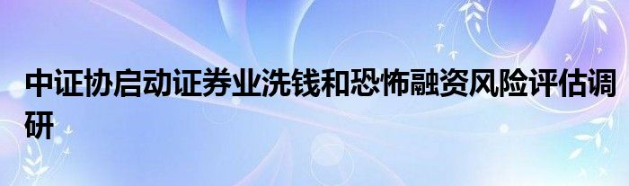 中证协启动证券业洗钱和恐怖融资风险评估调研
