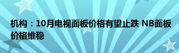 机构:10月电视面板价格有望止跌 NB面板价格维稳
