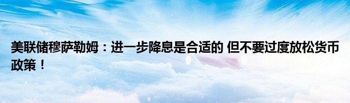 美联储穆萨勒姆：进一步降息是合适的 但不要过度放松货币政策！