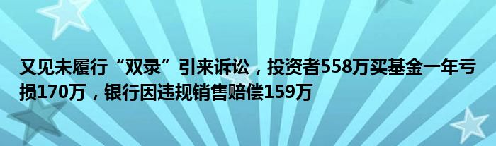 又见未履行“双录”引来诉讼,投资者558万买基金一年亏损170万,银行因违规销售赔偿159万