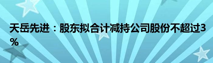 天岳先进:股东拟合计减持公司股份不超过3%