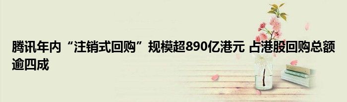 腾讯年内“注销式回购”规模超890亿港元 占港股回购总额逾四成