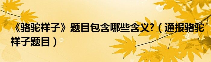 《骆驼祥子》题目包含哪些含义?(通报骆驼祥子题目)