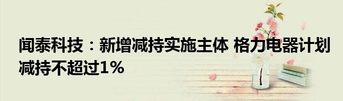 闻泰科技:新增减持实施主体 格力电器计划减持不超过1%