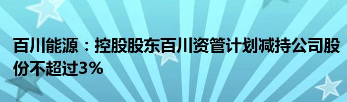 百川能源:控股股东百川资管计划减持公司股份不超过3%