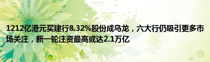 1212亿港元买建行8.32%股份成乌龙,六大行仍吸引更多市场关注,新一轮注资最高或达2.1万亿