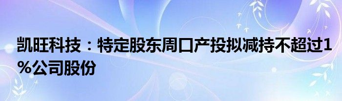 凯旺科技:特定股东周口产投拟减持不超过1%公司股份