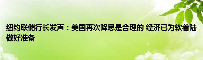 纽约联储行长发声:美国再次降息是合理的 经济已为软着陆做好准备