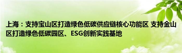 上海:支持宝山区打造绿色低碳供应链核心功能区 支持金山区打造绿色低碳园区、ESG创新实践基地