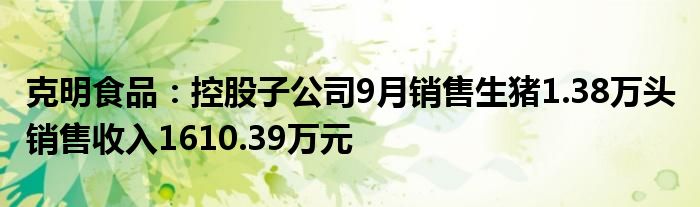 克明食品:控股子公司9月销售生猪1.38万头 销售收入1610.39万元