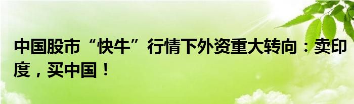 中国股市“快牛”行情下外资重大转向：卖印度，买中国！