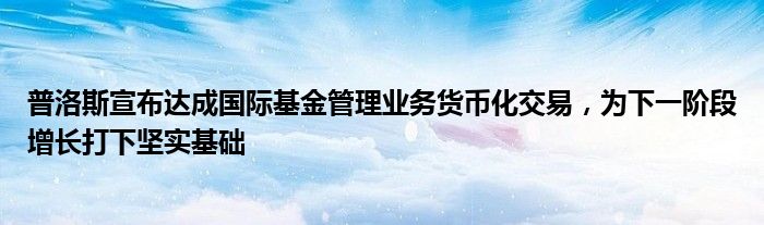 普洛斯宣布达成国际基金管理业务货币化交易,为下一阶段增长打下坚实基础