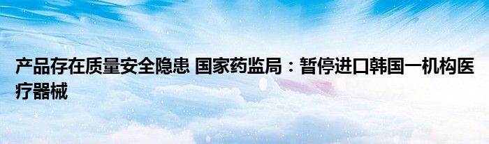 产品存在质量安全隐患 国家药监局:暂停进口韩国一机构医疗器械