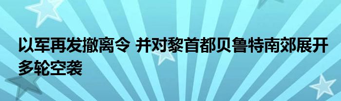 以军再发撤离令 并对黎首都贝鲁特南郊展开多轮空袭