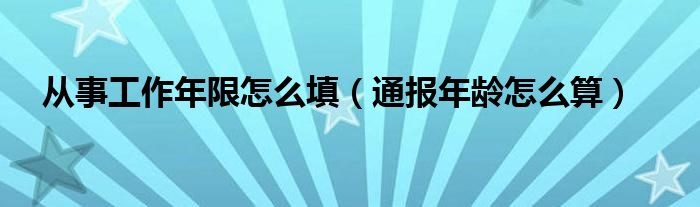 从事工作年限怎么填(通报年龄怎么算)