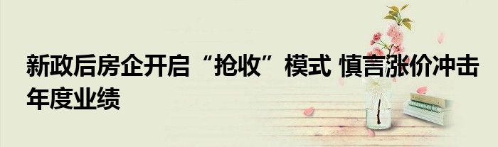 新政后房企开启“抢收”模式 慎言涨价冲击年度业绩