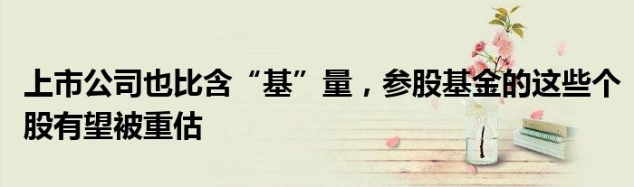 上市公司也比含“基”量,参股基金的这些个股有望被重估