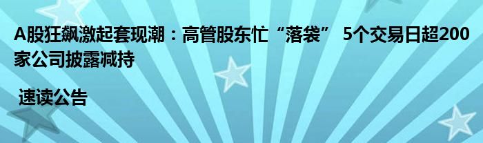 A股狂飙激起套现潮:高管股东忙“落袋” 5个交易日超200家公司披露减持 | 速读公告