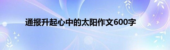 通报升起心中的太阳作文600字
