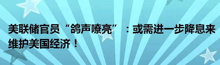美联储官员“鸽声嘹亮”:或需进一步降息来维护美国经济!