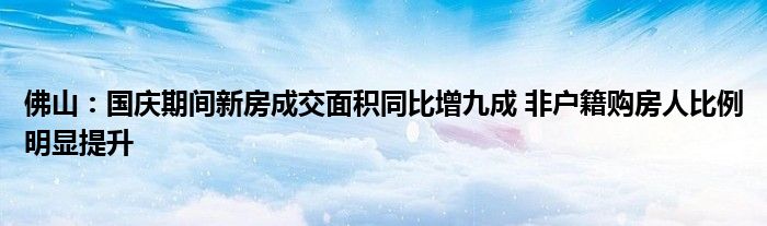 佛山:国庆期间新房成交面积同比增九成 非户籍购房人比例明显提升