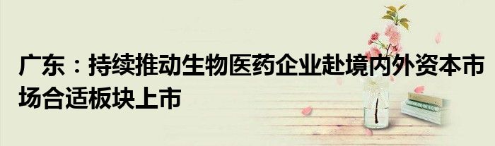 广东:持续推动生物医药企业赴境内外资本市场合适板块上市