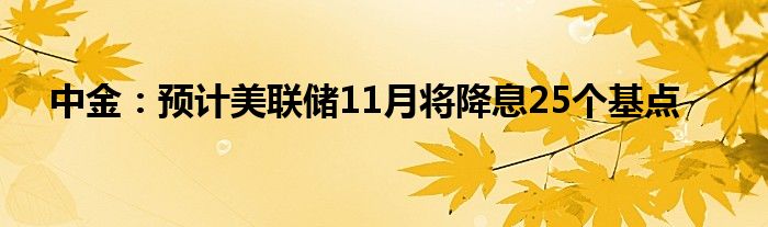中金:预计美联储11月将降息25个基点