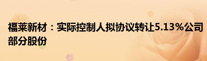 福莱新材:实际控制人拟协议转让5.13%公司部分股份