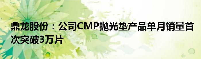 鼎龙股份:公司CMP抛光垫产品单月销量首次突破3万片