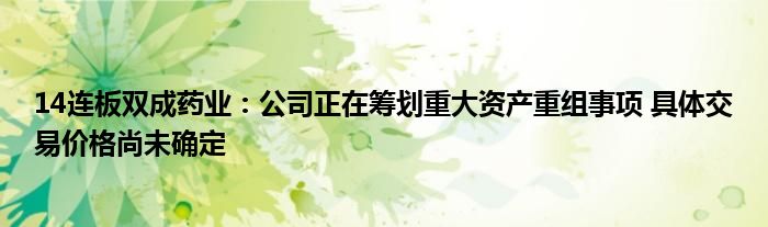 14连板双成药业:公司正在筹划重大资产重组事项 具体交易价格尚未确定
