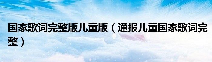国家歌词完整版儿童版(通报儿童国家歌词完整)