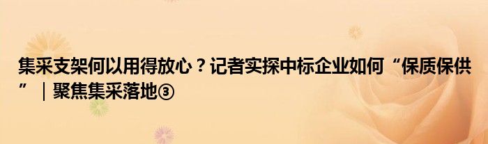 集采支架何以用得放心?记者实探中标企业如何“保质保供”|聚焦集采落地③