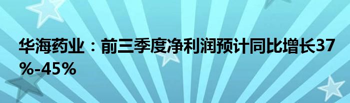 华海药业:前三季度净利润预计同比增长37%-45%