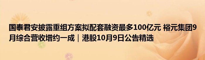 国泰君安披露重组方案拟配套融资最多100亿元 裕元集团9月综合营收增约一成|港股10月9日公告精选