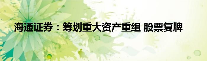 海通证券:筹划重大资产重组 股票复牌