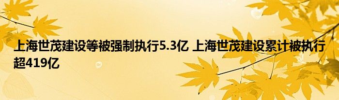 上海世茂建设等被强制执行5.3亿 上海世茂建设累计被执行超419亿