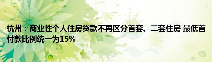 杭州:商业性个人住房贷款不再区分首套、二套住房 最低首付款比例统一为15%