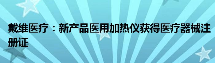 戴维医疗:新产品医用加热仪获得医疗器械注册证