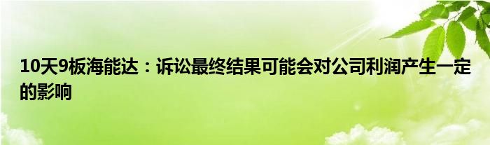 10天9板海能达:诉讼最终结果可能会对公司利润产生一定的影响