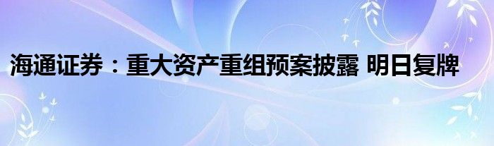 海通证券:重大资产重组预案披露 明日复牌