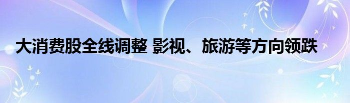 大消费股全线调整 影视、旅游等方向领跌