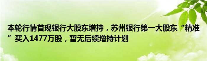 本轮行情首现银行大股东增持,苏州银行第一大股东“精准”买入1477万股,暂无后续增持计划