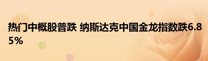 热门中概股普跌 纳斯达克中国金龙指数跌6.85%