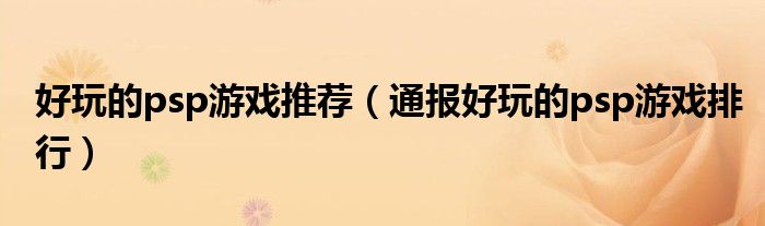 好玩的psp游戏推荐(通报好玩的psp游戏排行)